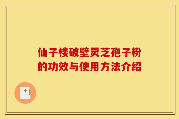 仙子楼破壁灵芝孢子粉的功效与使用方法介绍 仙子楼破壁灵芝孢子粉的功效与使用方法介绍