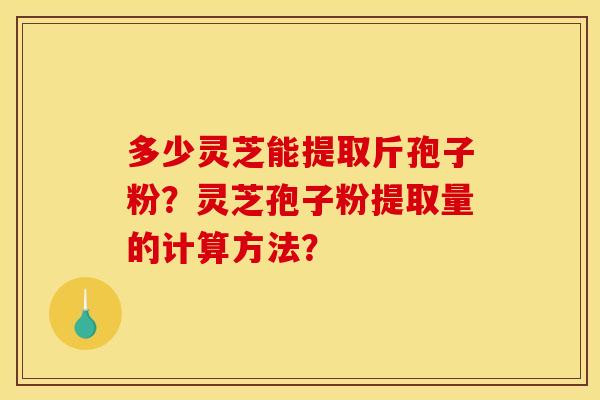 多少灵芝能提取斤孢子粉?灵芝孢子粉提取量的计算方法? 多少灵芝能提取斤孢子粉?灵芝孢子粉提取量的计算方法?