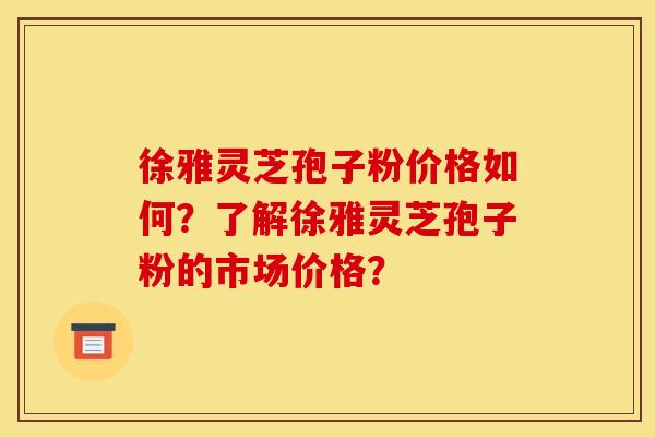 徐雅灵芝孢子粉价格如何?了解徐雅灵芝孢子粉的市场价格? 徐雅灵芝孢子粉价格如何?了解徐雅灵芝孢子粉的市场价格?