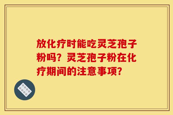 放时能吃灵芝孢子粉吗?灵芝孢子粉在期间的注意事项? 放时能吃灵芝孢子粉吗?灵芝孢子粉在期间的注意事项?