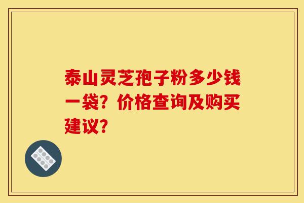 泰山灵芝孢子粉多少钱一袋?价格查询及购买建议? 泰山灵芝孢子粉多少钱一袋?价格查询及购买建议?