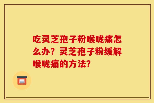 吃灵芝孢子粉喉咙痛怎么办?灵芝孢子粉缓解喉咙痛的方法? 吃灵芝孢子粉喉咙痛怎么办?灵芝孢子粉缓解喉咙痛的方法?