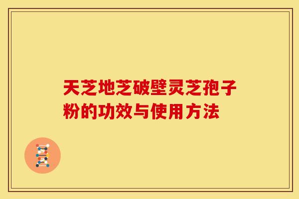 天芝地芝破壁灵芝孢子粉的功效与使用方法 天芝地芝破壁灵芝孢子粉的功效与使用方法