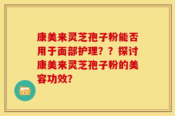 康美来灵芝孢子粉能否用于面部护理??探讨康美来灵芝孢子粉的美容功效? 康美来灵芝孢子粉能否用于面部护理??探讨康美来灵芝孢子粉的美容功效?