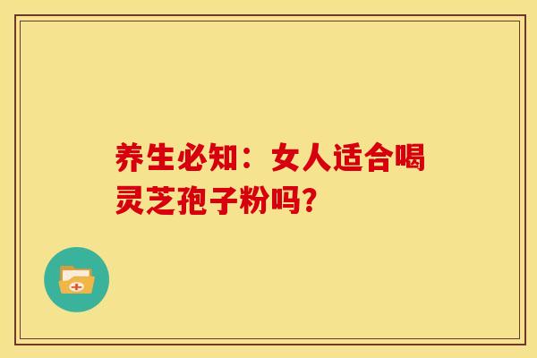 养生必知:女人适合喝灵芝孢子粉吗? 养生必知:女人适合喝灵芝孢子粉吗?