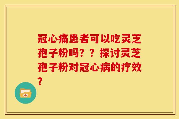 冠心痛患者可以吃灵芝孢子粉吗??探讨灵芝孢子粉对的疗效? 冠心痛患者可以吃灵芝孢子粉吗??探讨灵芝孢子粉对的疗效?