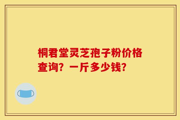 桐君堂灵芝孢子粉价格查询?一斤多少钱? 桐君堂灵芝孢子粉价格查询?一斤多少钱?