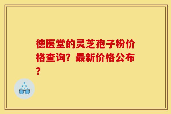 德医堂的灵芝孢子粉价格查询?新价格公布? 德医堂的灵芝孢子粉价格查询?新价格公布?
