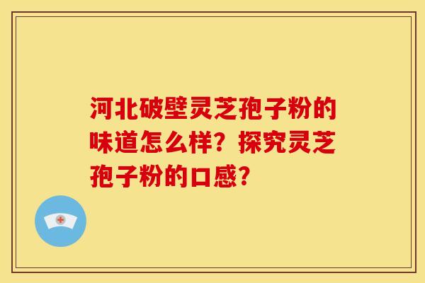 河北破壁灵芝孢子粉的味道怎么样?探究灵芝孢子粉的口感? 河北破壁灵芝孢子粉的味道怎么样?探究灵芝孢子粉的口感?