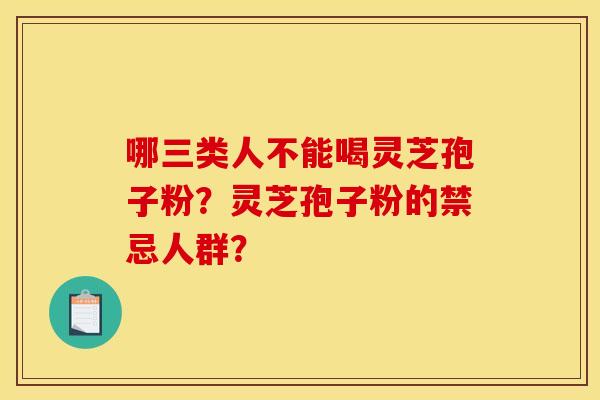 哪三类人不能喝灵芝孢子粉?灵芝孢子粉的禁忌人群? 哪三类人不能喝灵芝孢子粉?灵芝孢子粉的禁忌人群?