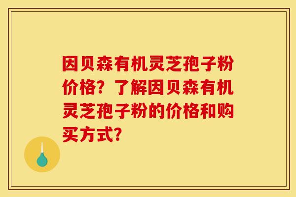因贝森有机灵芝孢子粉价格?了解因贝森有机灵芝孢子粉的价格和购买方式? 因贝森有机灵芝孢子粉价格?了解因贝森有机灵芝孢子粉的价格和购买方式?