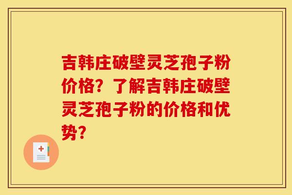 吉韩庄破壁灵芝孢子粉价格?了解吉韩庄破壁灵芝孢子粉的价格和优势? 吉韩庄破壁灵芝孢子粉价格?了解吉韩庄破壁灵芝孢子粉的价格和优势?
