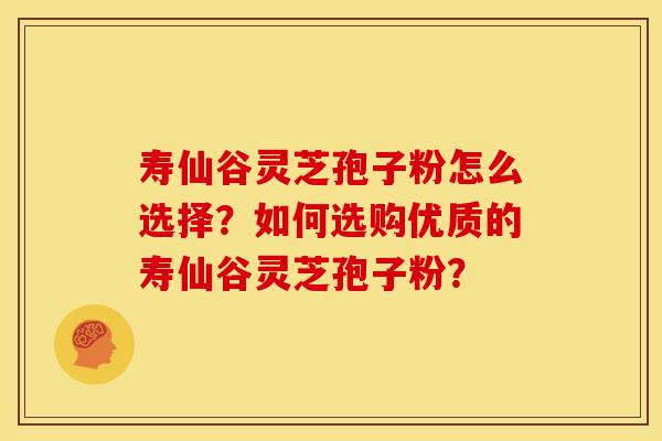 寿仙谷灵芝孢子粉怎么选择?如何选购优质的寿仙谷灵芝孢子粉? 寿仙谷灵芝孢子粉怎么选择?如何选购优质的寿仙谷灵芝孢子粉?