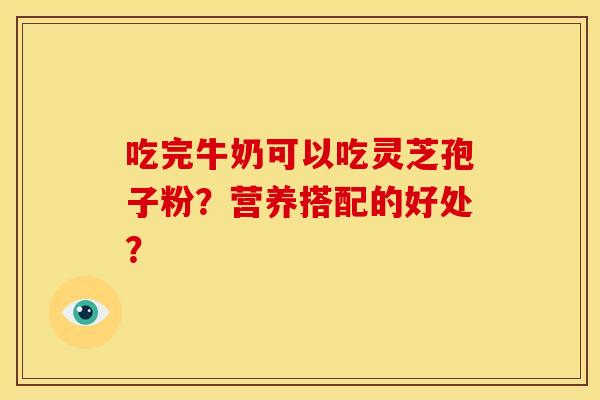 吃完牛奶可以吃灵芝孢子粉?营养搭配的好处? 吃完牛奶可以吃灵芝孢子粉?营养搭配的好处?