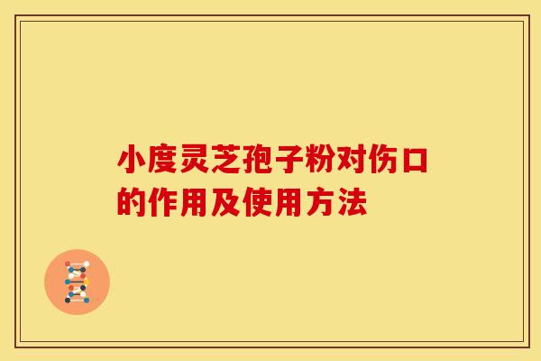 小度灵芝孢子粉对伤口的作用及使用方法 小度灵芝孢子粉对伤口的作用及使用方法