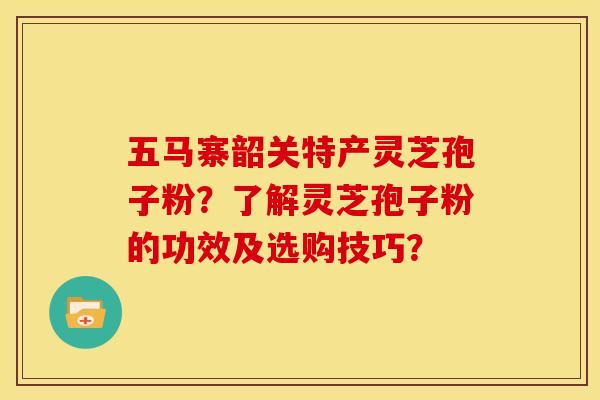 五马寨韶关特产灵芝孢子粉?了解灵芝孢子粉的功效及选购技巧? 五马寨韶关特产灵芝孢子粉?了解灵芝孢子粉的功效及选购技巧?