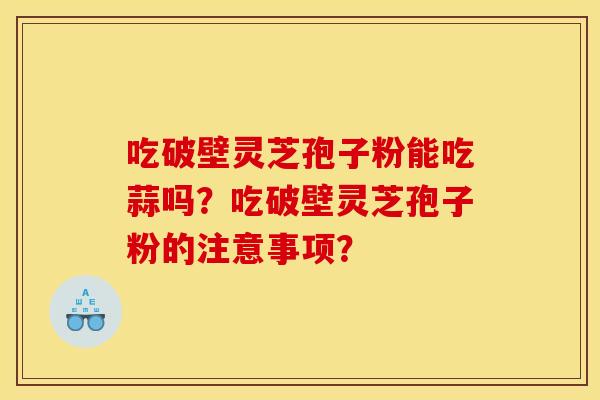 吃破壁灵芝孢子粉能吃蒜吗?吃破壁灵芝孢子粉的注意事项? 吃破壁灵芝孢子粉能吃蒜吗?吃破壁灵芝孢子粉的注意事项?