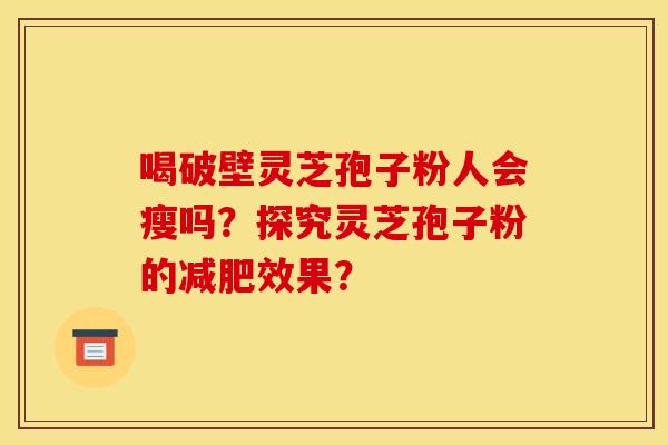 喝破壁灵芝孢子粉人会瘦吗?探究灵芝孢子粉的效果? 喝破壁灵芝孢子粉人会瘦吗?探究灵芝孢子粉的效果?