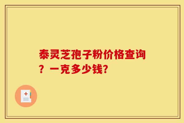 泰灵芝孢子粉价格查询?一克多少钱? 泰灵芝孢子粉价格查询?一克多少钱?