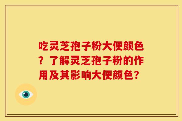 吃灵芝孢子粉大便颜色?了解灵芝孢子粉的作用及其影响大便颜色? 吃灵芝孢子粉大便颜色?了解灵芝孢子粉的作用及其影响大便颜色?