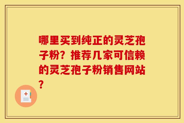 哪里买到纯正的灵芝孢子粉？推荐几家可信赖的灵芝孢子粉销售网站？