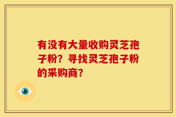 有没有大量收购灵芝孢子粉?寻找灵芝孢子粉的采购商? 有没有大量收购灵芝孢子粉?寻找灵芝孢子粉的采购商?