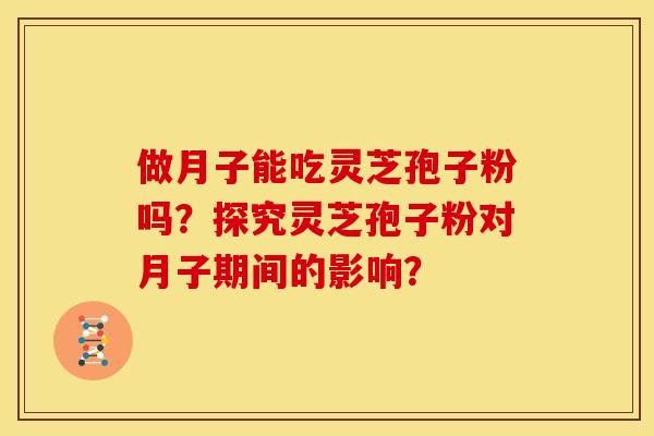 做月子能吃灵芝孢子粉吗?探究灵芝孢子粉对月子期间的影响? 做月子能吃灵芝孢子粉吗?探究灵芝孢子粉对月子期间的影响?