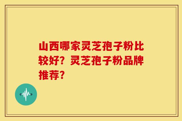 山西哪家灵芝孢子粉比较好?灵芝孢子粉品牌推荐? 山西哪家灵芝孢子粉比较好?灵芝孢子粉品牌推荐?