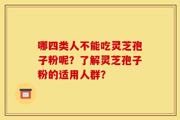 哪四类人不能吃灵芝孢子粉呢?了解灵芝孢子粉的适用人群? 哪四类人不能吃灵芝孢子粉呢?了解灵芝孢子粉的适用人群?