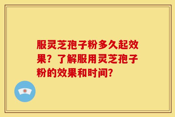 服灵芝孢子粉多久起效果?了解服用灵芝孢子粉的效果和时间? 服灵芝孢子粉多久起效果?了解服用灵芝孢子粉的效果和时间?