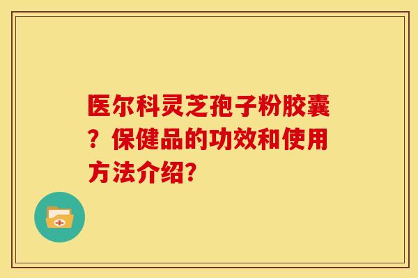 医尔科灵芝孢子粉胶囊?保健品的功效和使用方法介绍? 医尔科灵芝孢子粉胶囊?保健品的功效和使用方法介绍?