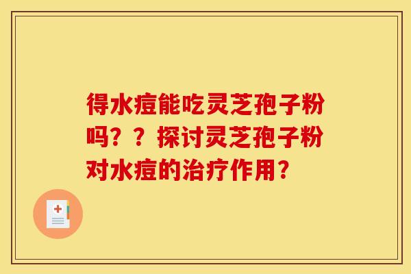 得水痘能吃灵芝孢子粉吗??探讨灵芝孢子粉对水痘的作用? 得水痘能吃灵芝孢子粉吗??探讨灵芝孢子粉对水痘的作用?