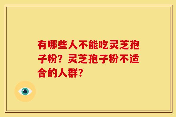 有哪些人不能吃灵芝孢子粉?灵芝孢子粉不适合的人群? 有哪些人不能吃灵芝孢子粉?灵芝孢子粉不适合的人群?