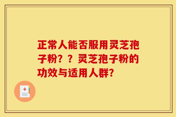 正常人能否服用灵芝孢子粉??灵芝孢子粉的功效与适用人群? 正常人能否服用灵芝孢子粉??灵芝孢子粉的功效与适用人群?