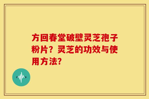 方回春堂破壁灵芝孢子粉片?灵芝的功效与使用方法? 方回春堂破壁灵芝孢子粉片?灵芝的功效与使用方法?