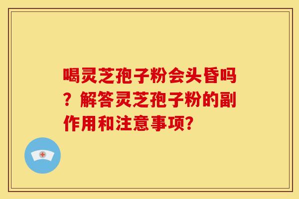 喝灵芝孢子粉会头昏吗？解答灵芝孢子粉的副作用和注意事项？