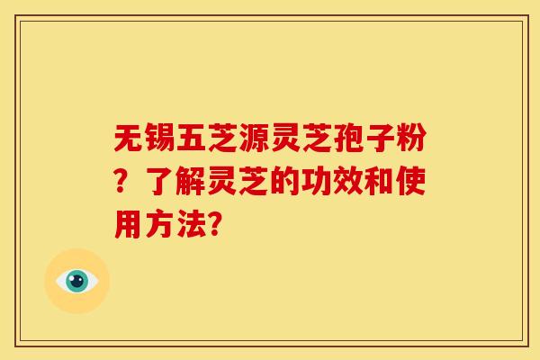 无锡五芝源灵芝孢子粉？了解灵芝的功效和使用方法？