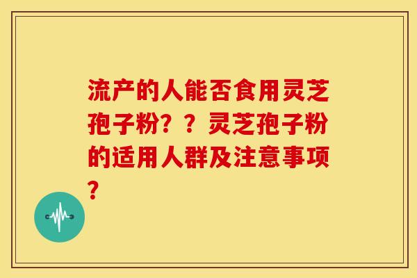 流产的人能否食用灵芝孢子粉？？灵芝孢子粉的适用人群及注意事项？