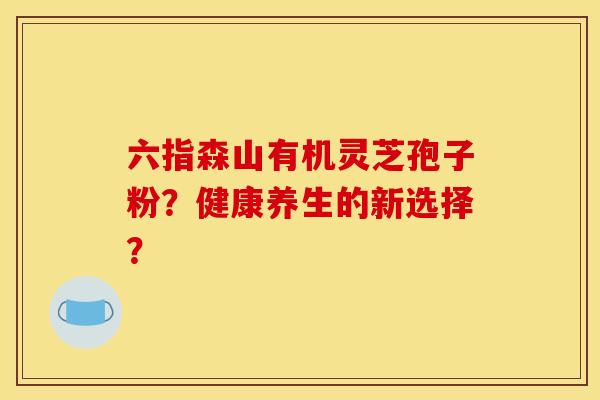 六指森山有机灵芝孢子粉?健康养生的新选择? 六指森山有机灵芝孢子粉?健康养生的新选择?