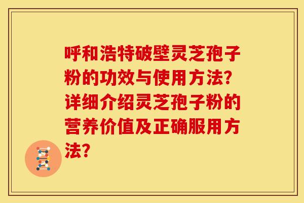 呼和浩特破壁灵芝孢子粉的功效与使用方法？详细介绍灵芝孢子粉的营养价值及正确服用方法？