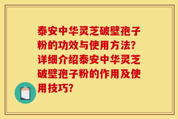 泰安中华灵芝破壁孢子粉的功效与使用方法？详细介绍泰安中华灵芝破壁孢子粉的作用及使用技巧？