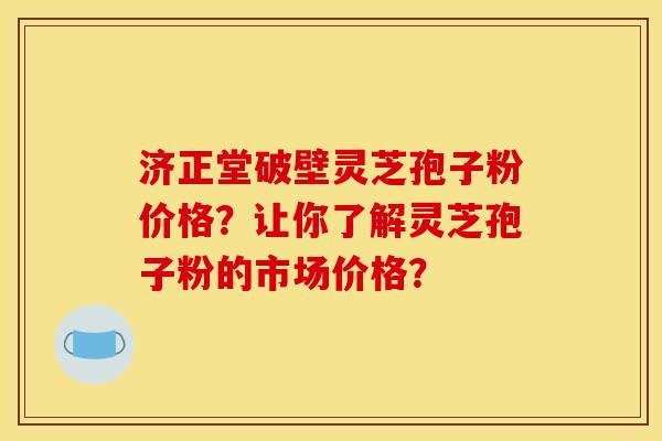 济正堂破壁灵芝孢子粉价格?让你了解灵芝孢子粉的市场价格? 济正堂破壁灵芝孢子粉价格?让你了解灵芝孢子粉的市场价格?