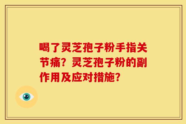 喝了灵芝孢子粉手指关节痛?灵芝孢子粉的副作用及应对措施? 喝了灵芝孢子粉手指关节痛?灵芝孢子粉的副作用及应对措施?