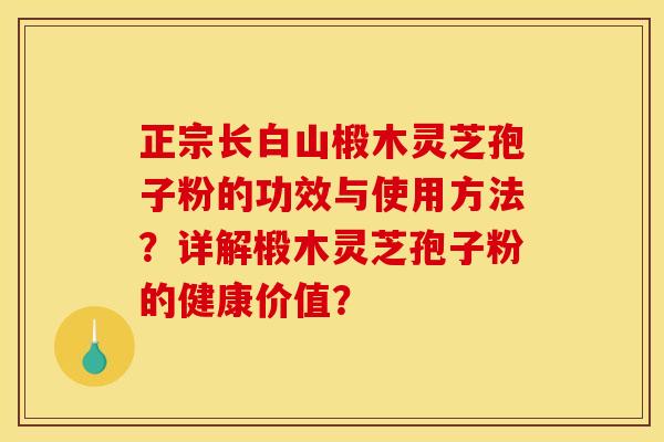 正宗长白山椴木灵芝孢子粉的功效与使用方法?详解椴木灵芝孢子粉的健康价值? 正宗长白山椴木灵芝孢子粉的功效与使用方法?详解椴木灵芝孢子粉的健康价值?