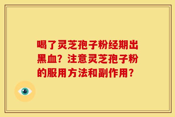 喝了灵芝孢子粉经期出黑?注意灵芝孢子粉的服用方法和副作用? 喝了灵芝孢子粉经期出黑?注意灵芝孢子粉的服用方法和副作用?