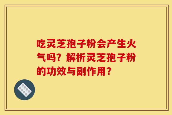吃灵芝孢子粉会产生火气吗?解析灵芝孢子粉的功效与副作用? 吃灵芝孢子粉会产生火气吗?解析灵芝孢子粉的功效与副作用?