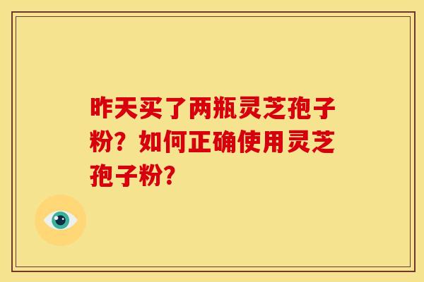 昨天买了两瓶灵芝孢子粉?如何正确使用灵芝孢子粉? 昨天买了两瓶灵芝孢子粉?如何正确使用灵芝孢子粉?