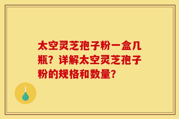 太空灵芝孢子粉一盒几瓶?详解太空灵芝孢子粉的规格和数量? 太空灵芝孢子粉一盒几瓶?详解太空灵芝孢子粉的规格和数量?