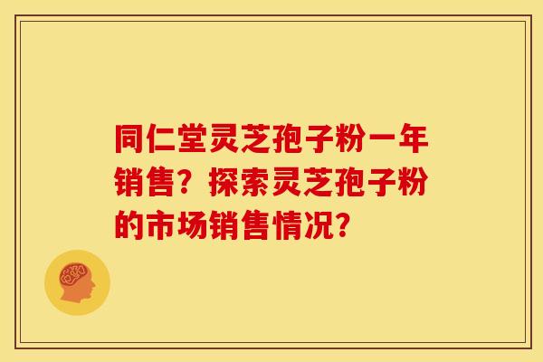同仁堂灵芝孢子粉一年销售?探索灵芝孢子粉的市场销售情况? 同仁堂灵芝孢子粉一年销售?探索灵芝孢子粉的市场销售情况?