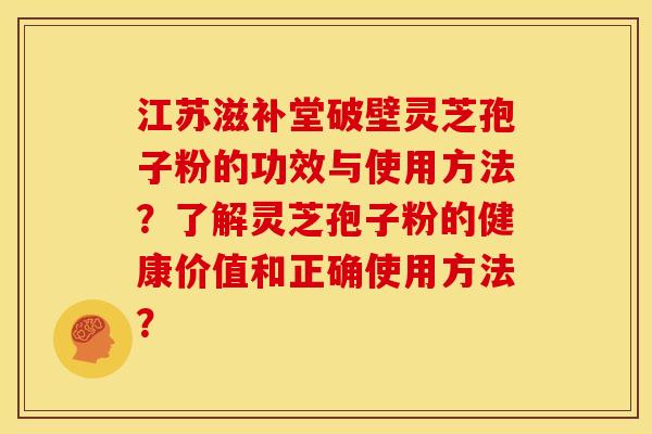 江苏滋补堂破壁灵芝孢子粉的功效与使用方法?了解灵芝孢子粉的健康价值和正确使用方法? 江苏滋补堂破壁灵芝孢子粉的功效与使用方法?了解灵芝孢子粉的健康价值和正确使用方法?